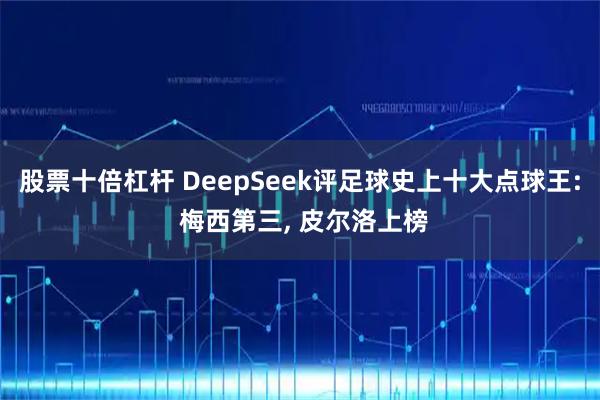 股票十倍杠杆 DeepSeek评足球史上十大点球王: 梅西第三, 皮尔洛上榜