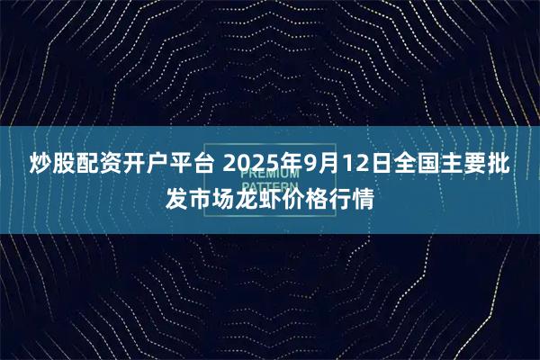 炒股配资开户平台 2025年9月12日全国主要批发市场龙虾价格行情