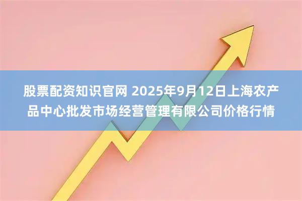 股票配资知识官网 2025年9月12日上海农产品中心批发市场经营管理有限公司价格行情
