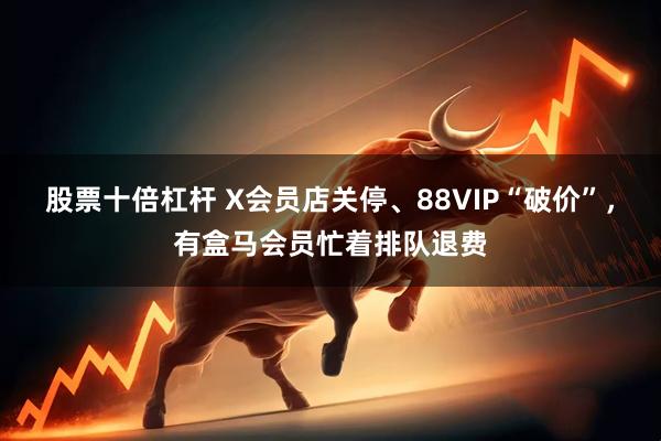 股票十倍杠杆 X会员店关停、88VIP“破价”，有盒马会员忙着排队退费