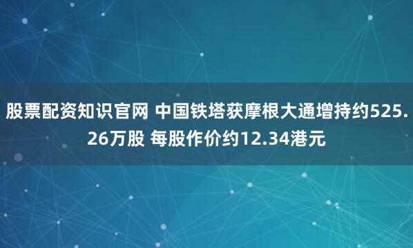 股票配资知识官网 中国铁塔获摩根大通增持约525.26万股 每股作价约12.34港元