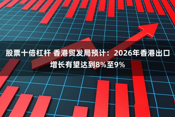 股票十倍杠杆 香港贸发局预计：2026年香港出口增长有望达到8%至9%