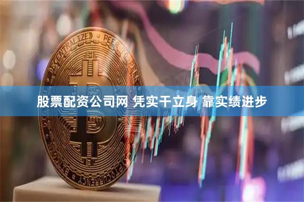 股票配资公司网 凭实干立身 靠实绩进步