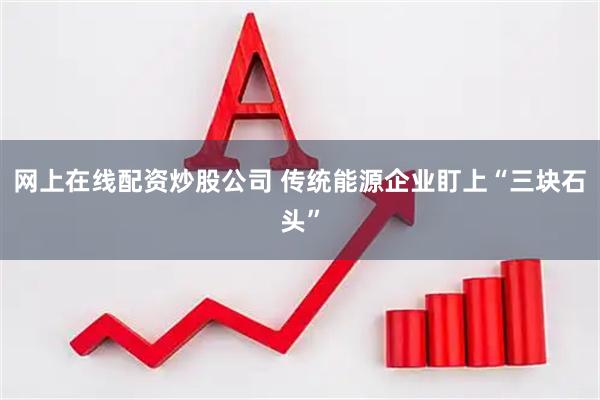 网上在线配资炒股公司 传统能源企业盯上“三块石头”