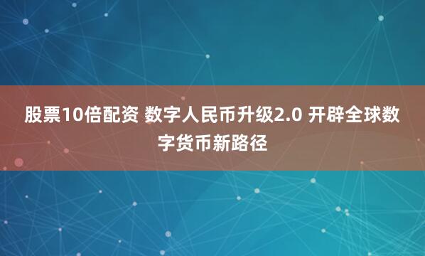 股票10倍配资 数字人民币升级2.0 开辟全球数字货币新路径