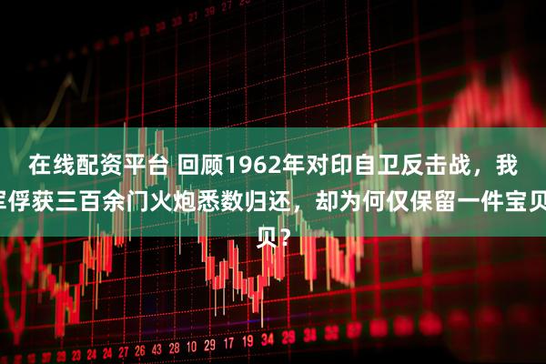 在线配资平台 回顾1962年对印自卫反击战，我军俘获三百余门火炮悉数归还，却为何仅保留一件宝贝？