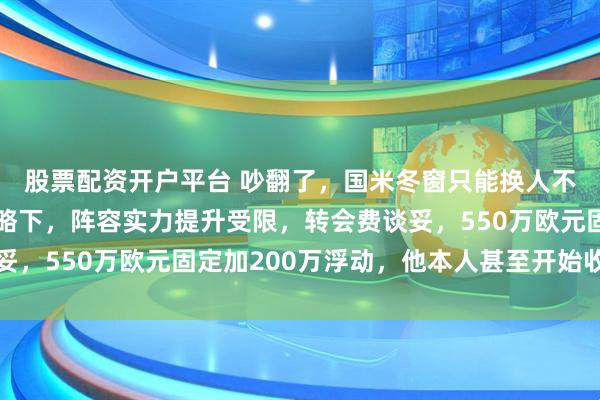 股票配资开户平台 吵翻了，国米冬窗只能换人不能补人，橡树运营策略下，阵容实力提升受限，转会费谈妥，550万欧元固定加200万浮动，他本人甚至开始收拾行李