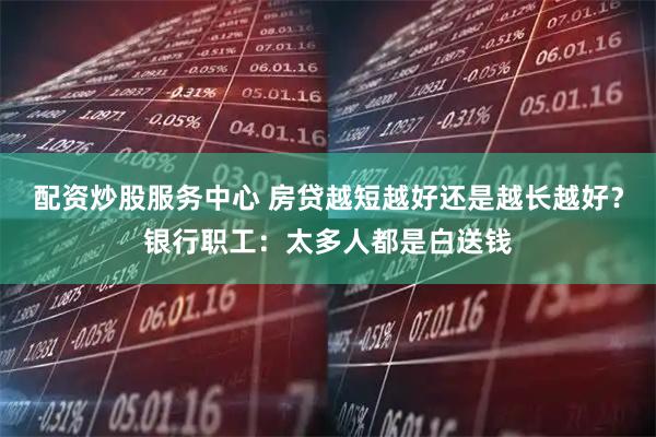 配资炒股服务中心 房贷越短越好还是越长越好？银行职工：太多人都是白送钱