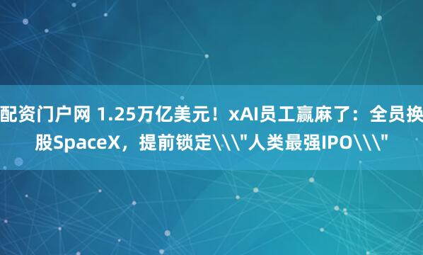 配资门户网 1.25万亿美元！xAI员工赢麻了：全员换股SpaceX，提前锁定\＂人类最强IPO\＂