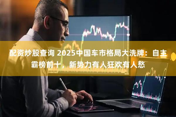 配资炒股查询 2025中国车市格局大洗牌：自主霸榜前十，新势力有人狂欢有人愁