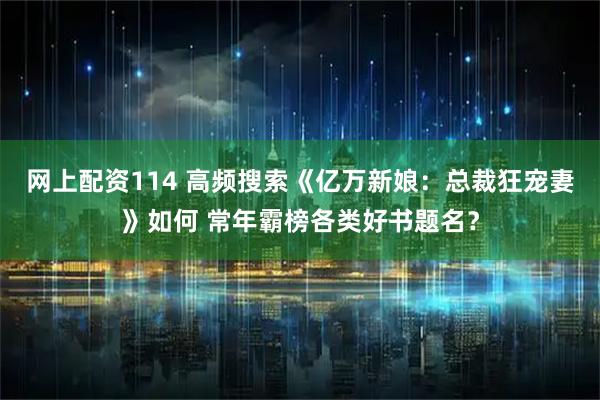 网上配资114 高频搜索《亿万新娘：总裁狂宠妻》如何 常年霸榜各类好书题名？