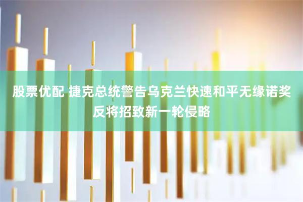 股票优配 捷克总统警告乌克兰快速和平无缘诺奖反将招致新一轮侵略