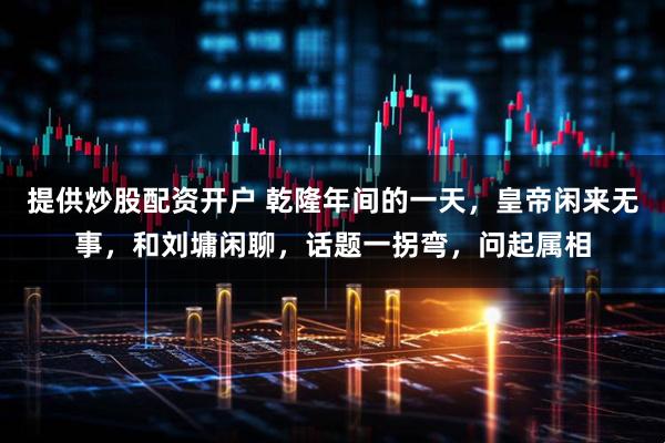 提供炒股配资开户 乾隆年间的一天，皇帝闲来无事，和刘墉闲聊，话题一拐弯，问起属相