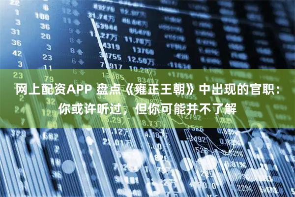 网上配资APP 盘点《雍正王朝》中出现的官职：你或许听过，但你可能并不了解