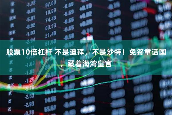 股票10倍杠杆 不是迪拜，不是沙特！免签童话国，藏着海湾皇宫