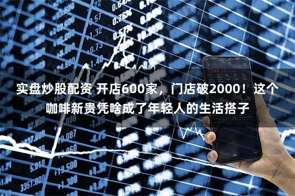 实盘炒股配资 开店600家，门店破2000！这个咖啡新贵凭啥成了年轻人的生活搭子