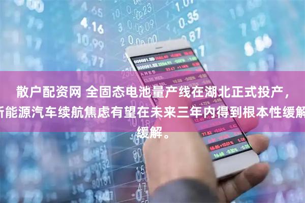 散户配资网 全固态电池量产线在湖北正式投产，新能源汽车续航焦虑有望在未来三年内得到根本性缓解。