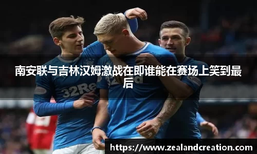 南安联与吉林汉姆激战在即谁能在赛场上笑到最后
